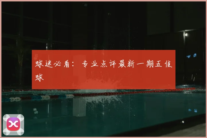 球迷必看:专业点评最新一期五佳球