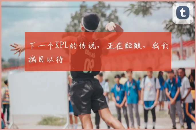 下一个KPL的传说，正在酝酿，我们拭目以待