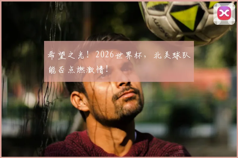希望之光！2026世界杯，北美球队能否点燃激情！